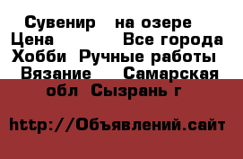 Сувенир “ на озере“ › Цена ­ 1 250 - Все города Хобби. Ручные работы » Вязание   . Самарская обл.,Сызрань г.